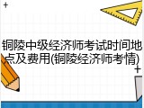 铜陵中级经济师考试时间地点及费用(铜陵经济师考情)
