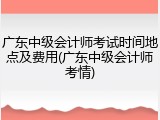 广东中级会计师考试时间地点及费用(广东中级会计师考情)