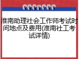 淮南助理社会工作师考试时间地点及费用(淮南社工考试详情)