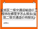 宝坻区二级交通运输造价工程师在哪里学怎么报名(宝坻二级交通造价师报名)