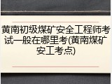 黄南初级煤矿安全工程师考试一般在哪里考(黄南煤矿安工考点)