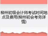 柳州初级会计师考试时间地点及费用(柳州初会考务详情)