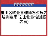 宝山区物业管理师怎么报名培训费用(宝山物业培训报名费)