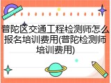普陀区交通工程检测师怎么报名培训费用(普陀检测师培训费用)