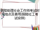 铜陵助理社会工作师考试时间地点及费用(铜陵社工考试安排)