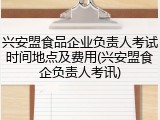 兴安盟食品企业负责人考试时间地点及费用(兴安盟食企负责人考讯)