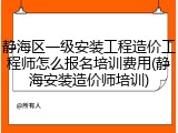 静海区一级安装工程造价工程师怎么报名培训费用(静海安装造价师培训)