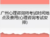 广州心理咨询师考试时间地点及费用(心理咨询考试安排)