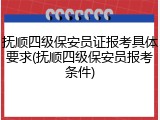抚顺四级保安员证报考具体要求(抚顺四级保安员报考条件)