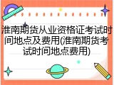 淮南期货从业资格证考试时间地点及费用(淮南期货考试时间地点费用)