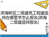 滨海新区二级建筑工程建造师在哪里学怎么报名(滨海二级建造师报名)