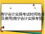 南宁会计实操考试时间地点及费用(南宁会计实操考情)