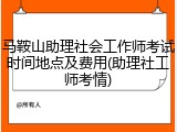 马鞍山助理社会工作师考试时间地点及费用(助理社工师考情)