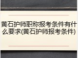 黄石护师职称报考条件有什么要求(黄石护师报考条件)