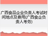 广西食品企业负责人考试时间地点及费用(广西食企负责人考务)