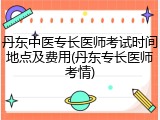 丹东中医专长医师考试时间地点及费用(丹东专长医师考情)