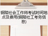 铜陵社会工作师考试时间地点及费用(铜陵社工考务信息)