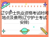 辽宁护士执业资格考试时间地点及费用(辽宁护士考试安排)