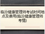 临汾健康管理师考试时间地点及费用(临汾健康管理师考情)