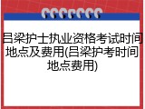 吕梁护士执业资格考试时间地点及费用(吕梁护考时间地点费用)