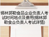 锡林郭勒食品企业负责人考试时间地点及费用(锡林郭勒食企负责人考试详情)