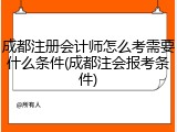 成都注册会计师怎么考需要什么条件(成都注会报考条件)