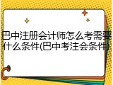 巴中注册会计师怎么考需要什么条件(巴中考注会条件)