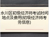 永川区初级经济师考试时间地点及费用(初级经济师考务信息)