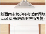 黔西南主管护师考试时间地点及费用(黔西南护师考情)