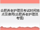 合肥养老护理员考试时间地点及费用(合肥养老护理员考情)