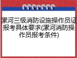 漯河三级消防设施操作员证报考具体要求(漯河消防操作员报考条件)