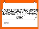 丹东护士执业资格考试时间地点及费用(丹东护士考位费用)