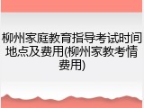 柳州家庭教育指导考试时间地点及费用(柳州家教考情费用)