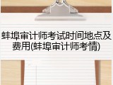 蚌埠审计师考试时间地点及费用(蚌埠审计师考情)