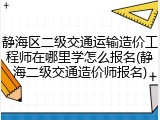 静海区二级交通运输造价工程师在哪里学怎么报名(静海二级交通造价师报名)
