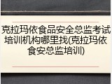 克拉玛依食品安全总监考试培训机构哪里找(克拉玛依食安总监培训)