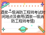 酒泉一级消防工程师考试时间地点及费用(酒泉一级消防工程师考情)