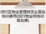 闵行区物业管理师怎么报名培训费用(闵行物业师培训报名费)
