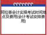 阿拉善会计实操考试时间地点及费用(会计考试安排费用)