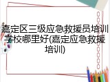 嘉定区三级应急救援员培训学校哪里好(嘉定应急救援培训)