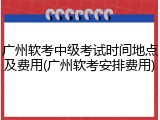 广州软考中级考试时间地点及费用(广州软考安排费用)