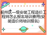 蓟州区一级安装工程造价工程师怎么报名培训费用(安装造价师培训报名)