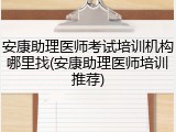 安康助理医师考试培训机构哪里找(安康助理医师培训推荐)