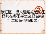 徐汇区二级交通运输造价工程师在哪里学怎么报名(徐汇二级造价师报名)