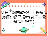 商丘一级市政公用工程建造师证在哪里报考(商丘一级建造师报考)