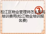 松江区物业管理师怎么报名培训费用(松江物业培训报名费)