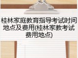 桂林家庭教育指导考试时间地点及费用(桂林家教考试费用地点)
