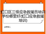 虹口区三级应急救援员培训学校哪里好(虹口应急救援培训)