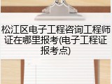 松江区电子工程咨询工程师证在哪里报考(电子工程证报考点)