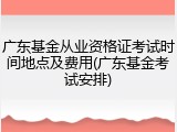 广东基金从业资格证考试时间地点及费用(广东基金考试安排)